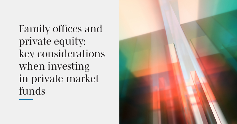 Family offices and private equity: key considerations when investing in private market funds